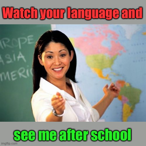 Unhelpful High School Teacher Meme | Watch your language and see me after school | image tagged in memes,unhelpful high school teacher | made w/ Imgflip meme maker