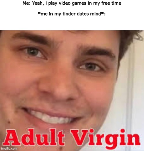 uPVoTE iF yOu uNDersTaND | Me: Yeah, i play video games in my free time
                                                                                        
*me in my tinder dates mind*: | image tagged in adult virgin | made w/ Imgflip meme maker