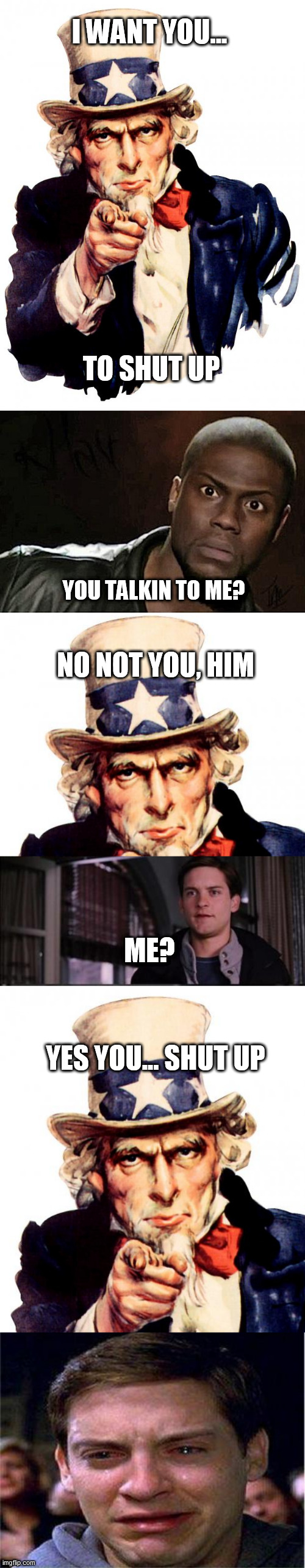 clear confusion | I WANT YOU... TO SHUT UP; YOU TALKIN TO ME? NO NOT YOU, HIM; ME? YES YOU... SHUT UP | image tagged in memes,peter parker cry,uncle sam,kevin hart | made w/ Imgflip meme maker
