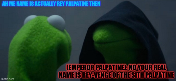 Evil Kermit | AH ME NAME IS ACTUALLY REY PALPATINE THEN; (EMPEROR PALPATINE): NO YOUR REAL NAME IS REY-VENGE OF THE SITH PALPATINE | image tagged in memes,evil kermit | made w/ Imgflip meme maker