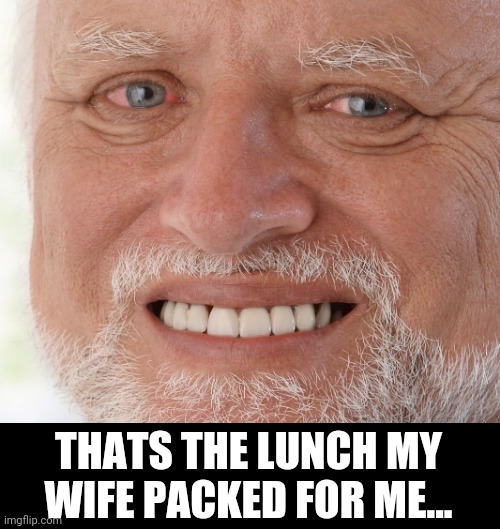 Hide the Pain Harold | THATS THE LUNCH MY WIFE PACKED FOR ME... | image tagged in hide the pain harold | made w/ Imgflip meme maker