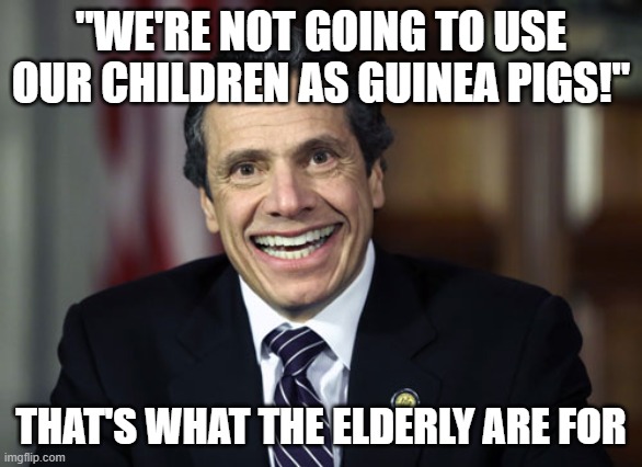 Andrew Cuomo | "WE'RE NOT GOING TO USE OUR CHILDREN AS GUINEA PIGS!"; THAT'S WHAT THE ELDERLY ARE FOR | image tagged in andrew cuomo | made w/ Imgflip meme maker