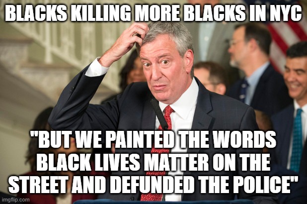 DeBlasio | BLACKS KILLING MORE BLACKS IN NYC; "BUT WE PAINTED THE WORDS BLACK LIVES MATTER ON THE STREET AND DEFUNDED THE POLICE" | image tagged in deblasio | made w/ Imgflip meme maker