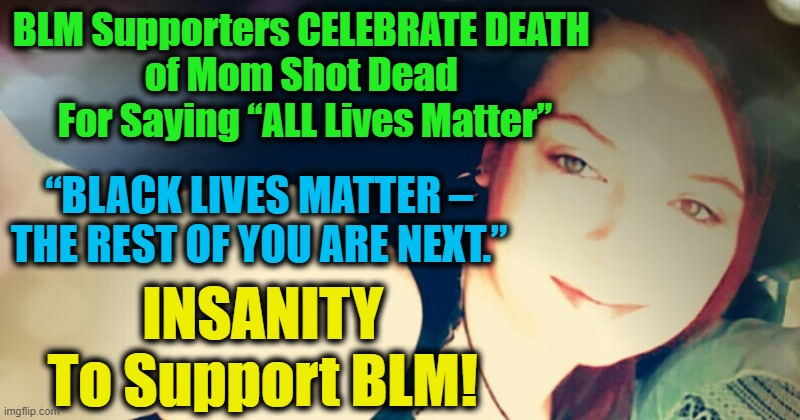 How Much CRAZY Do You Support Until It's JUST TOO MUCH CRAZY? | BLM Supporters CELEBRATE DEATH 
of Mom Shot Dead 

For Saying “ALL Lives Matter”; “BLACK LIVES MATTER – THE REST OF YOU ARE NEXT.”; INSANITY 
To Support BLM! | image tagged in politics,political meme,liberals,democratic socialism,blm,liberalism | made w/ Imgflip meme maker