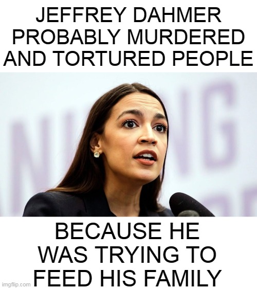 Logic of the Left | JEFFREY DAHMER PROBABLY MURDERED AND TORTURED PEOPLE; BECAUSE HE WAS TRYING TO FEED HIS FAMILY | image tagged in memes,aoc,alexandria ocasio-cortez,jeffrey dahmer,george floyd,liberals | made w/ Imgflip meme maker