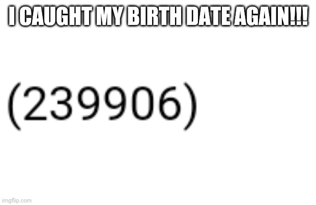 I CAUGHT MY BIRTH DATE AGAIN!!! | made w/ Imgflip meme maker