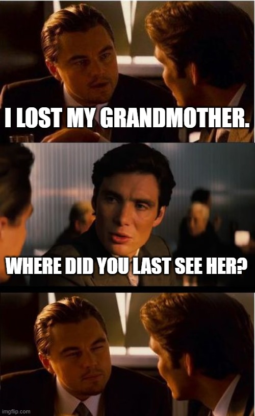 Grandmas Dead | I LOST MY GRANDMOTHER. WHERE DID YOU LAST SEE HER? | image tagged in memes,inception,misunderstanding,death,grandma | made w/ Imgflip meme maker