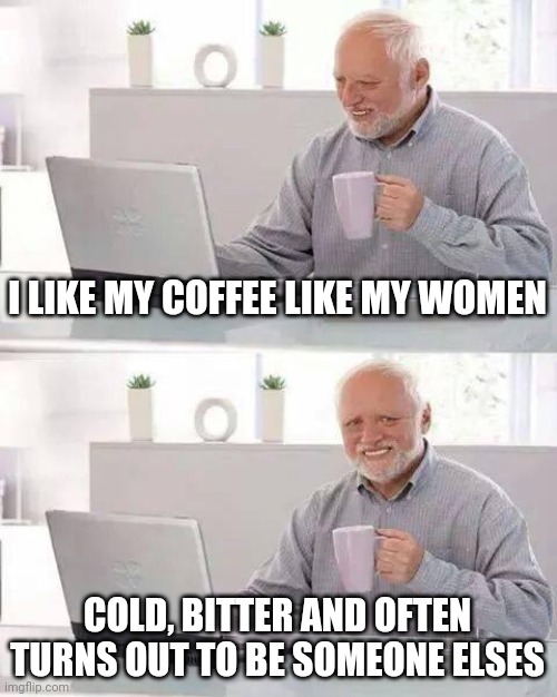 Hide the Pain Harold Meme | I LIKE MY COFFEE LIKE MY WOMEN; COLD, BITTER AND OFTEN TURNS OUT TO BE SOMEONE ELSES | image tagged in memes,hide the pain harold | made w/ Imgflip meme maker