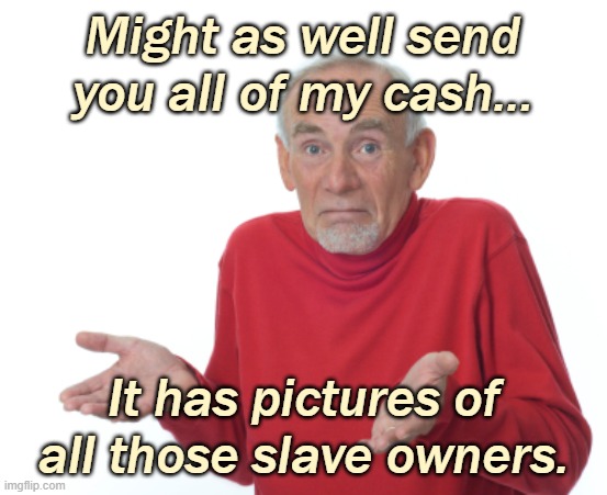 Guess I'll die  | Might as well send you all of my cash... It has pictures of all those slave owners. | image tagged in guess i'll die | made w/ Imgflip meme maker