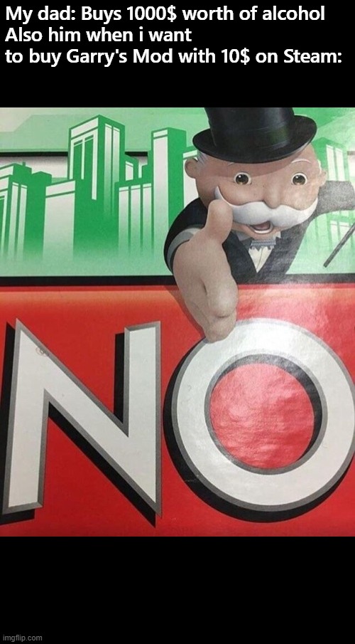 Monopoly No | My dad: Buys 1000$ worth of alcohol
Also him when i want to buy Garry's Mod with 10$ on Steam: | image tagged in monopoly no | made w/ Imgflip meme maker