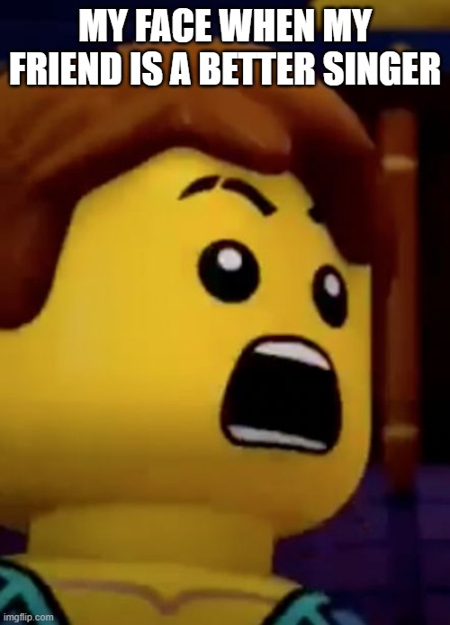 jay- ninjago | MY FACE WHEN MY FRIEND IS A BETTER SINGER | image tagged in jay- ninjago | made w/ Imgflip meme maker
