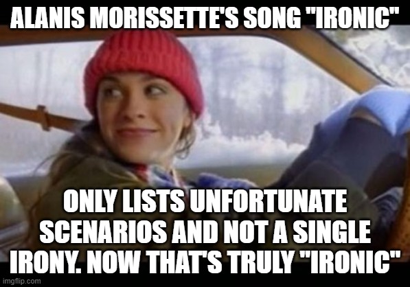  alanis ironic | ALANIS MORISSETTE'S SONG "IRONIC"; ONLY LISTS UNFORTUNATE SCENARIOS AND NOT A SINGLE IRONY. NOW THAT'S TRULY "IRONIC" | image tagged in alanis ironic | made w/ Imgflip meme maker
