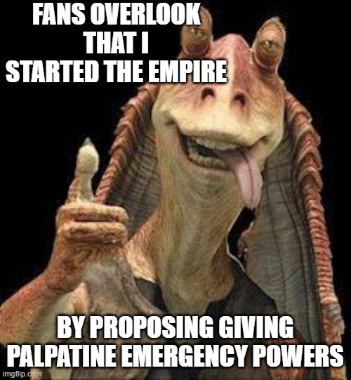 Jar Jar Binks | FANS OVERLOOK THAT I STARTED THE EMPIRE BY PROPOSING GIVING PALPATINE EMERGENCY POWERS | image tagged in jar jar binks | made w/ Imgflip meme maker