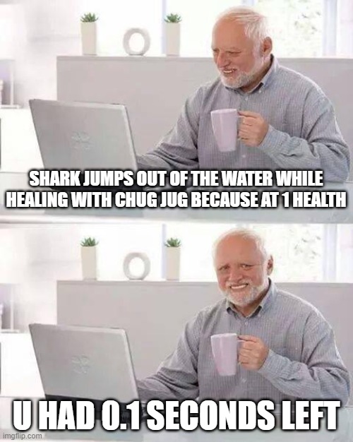 Hide the Pain Harold Meme | SHARK JUMPS OUT OF THE WATER WHILE HEALING WITH CHUG JUG BECAUSE AT 1 HEALTH; U HAD 0.1 SECONDS LEFT | image tagged in memes,hide the pain harold | made w/ Imgflip meme maker