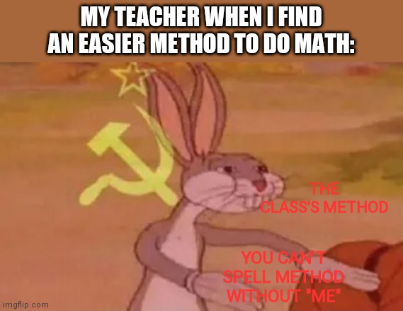 Bugs bunny communist | MY TEACHER WHEN I FIND AN EASIER METHOD TO DO MATH:; THE CLASS'S METHOD; YOU CAN'T SPELL METHOD WITHOUT "ME" | image tagged in bugs bunny communist | made w/ Imgflip meme maker