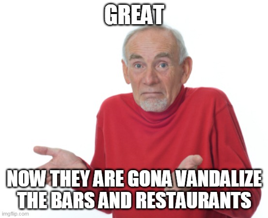Guess I'll die  | GREAT NOW THEY ARE GONA VANDALIZE THE BARS AND RESTAURANTS | image tagged in guess i'll die | made w/ Imgflip meme maker