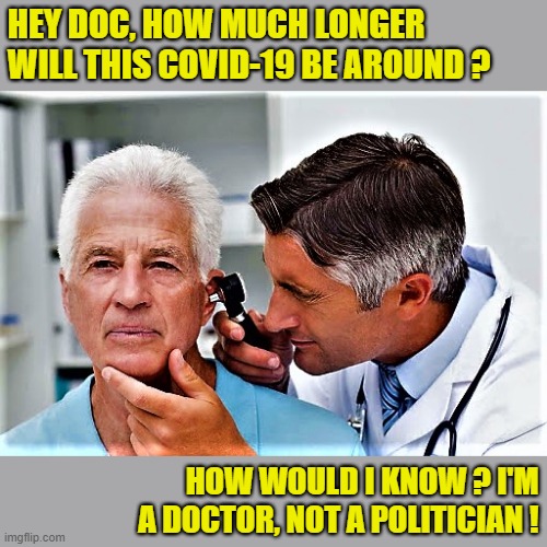 Dr and patient idle conversation | HEY DOC, HOW MUCH LONGER WILL THIS COVID-19 BE AROUND ? HOW WOULD I KNOW ? I'M  A DOCTOR, NOT A POLITICIAN ! | image tagged in dr and patient idle conversation,meme,covid-19,corona virus,virus,opinion | made w/ Imgflip meme maker
