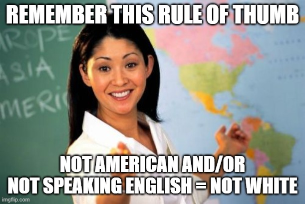 Unhelpful High School Teacher Meme | REMEMBER THIS RULE OF THUMB; NOT AMERICAN AND/OR 
NOT SPEAKING ENGLISH = NOT WHITE | image tagged in memes,unhelpful high school teacher | made w/ Imgflip meme maker