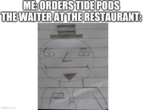 My ok drawing | ME: ORDERS TIDE PODS
THE WAITER AT THE RESTAURANT: | image tagged in blank white template,tide pods,stupidity | made w/ Imgflip meme maker