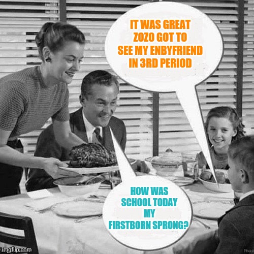 Vintage Family Dinner | HOW WAS SCHOOL TODAY MY FIRSTBORN SPRONG? IT WAS GREAT ZOZO GOT TO SEE MY ENBYFRIEND IN 3RD PERIOD | image tagged in vintage family dinner | made w/ Imgflip meme maker