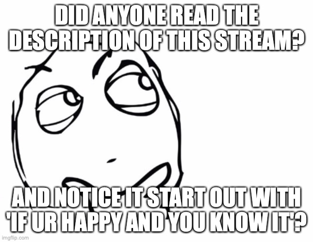 hmmm | DID ANYONE READ THE DESCRIPTION OF THIS STREAM? AND NOTICE IT START OUT WITH 'IF UR HAPPY AND YOU KNOW IT'? | image tagged in hmmm,this stream,the description,i bet most of you didnt read it | made w/ Imgflip meme maker