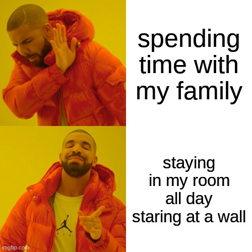 Drake Hotline Bling Meme | spending time with my family; staying in my room all day staring at a wall | image tagged in memes,drake hotline bling | made w/ Imgflip meme maker