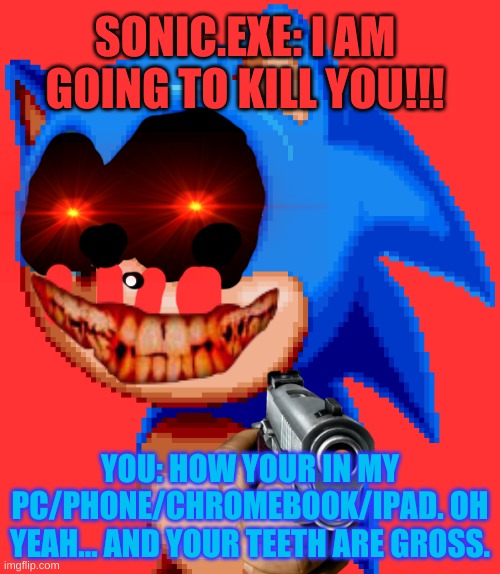 sonic with a gun | SONIC.EXE: I AM GOING TO KILL YOU!!! YOU: HOW YOUR IN MY PC/PHONE/CHROMEBOOK/IPAD. OH YEAH... AND YOUR TEETH ARE GROSS. | image tagged in sonic with a gun | made w/ Imgflip meme maker