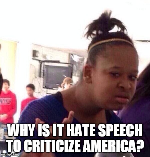 My Response To People Who Flip Out When One Negative Thing Is Said About The United States | WHY IS IT HATE SPEECH TO CRITICIZE AMERICA? | image tagged in memes,black girl wat,america,united states,united states of america,criticism | made w/ Imgflip meme maker