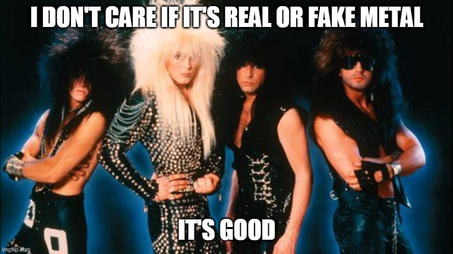There's no such thing as "Fake Metal" | I DON'T CARE IF IT'S REAL OR FAKE METAL; IT'S GOOD | image tagged in glam metal,heavy metal,real metal,fake metal,metal music,metal,MetalMemes | made w/ Imgflip meme maker