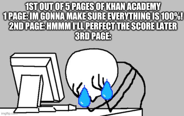 Computer Guy Facepalm | 1ST OUT OF 5 PAGES OF KHAN ACADEMY
1 PAGE: IM GONNA MAKE SURE EVERYTHING IS 100%!
2ND PAGE: HMMM I'LL PERFECT THE SCORE LATER
3RD PAGE: | image tagged in memes,computer guy facepalm | made w/ Imgflip meme maker