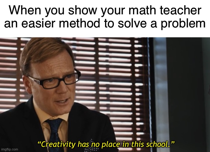 Creativity has no place in this school | When you show your math teacher an easier method to solve a problem; “Creativity has no place in this school.” | image tagged in creativity has no place at this school,school,math teacher,funny,memes | made w/ Imgflip meme maker
