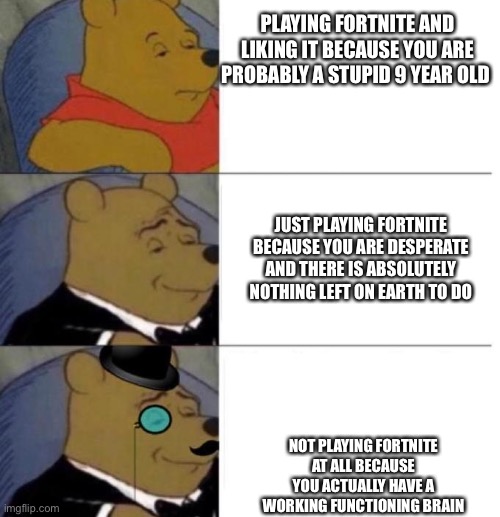 Tuxedo Winnie the Pooh (3 panel) | PLAYING FORTNITE AND LIKING IT BECAUSE YOU ARE PROBABLY A STUPID 9 YEAR OLD; JUST PLAYING FORTNITE BECAUSE YOU ARE DESPERATE AND THERE IS ABSOLUTELY NOTHING LEFT ON EARTH TO DO; NOT PLAYING FORTNITE AT ALL BECAUSE YOU ACTUALLY HAVE A WORKING FUNCTIONING BRAIN | image tagged in tuxedo winnie the pooh 3 panel,memes,comments,fortnite sucks,trash | made w/ Imgflip meme maker