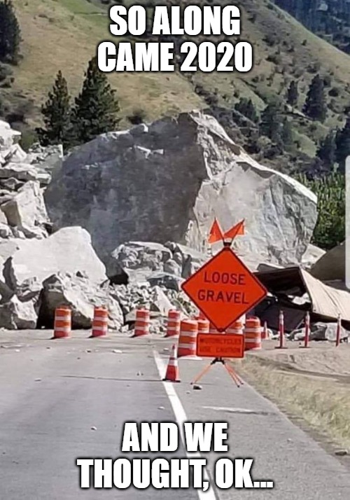 Loose Gravel | SO ALONG CAME 2020; AND WE THOUGHT, OK... | image tagged in 2020 | made w/ Imgflip meme maker
