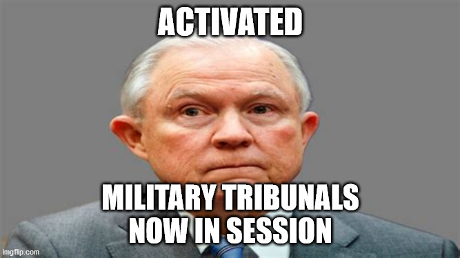 jeff sessions | ACTIVATED; MILITARY TRIBUNALS
NOW IN SESSION | image tagged in political meme | made w/ Imgflip meme maker