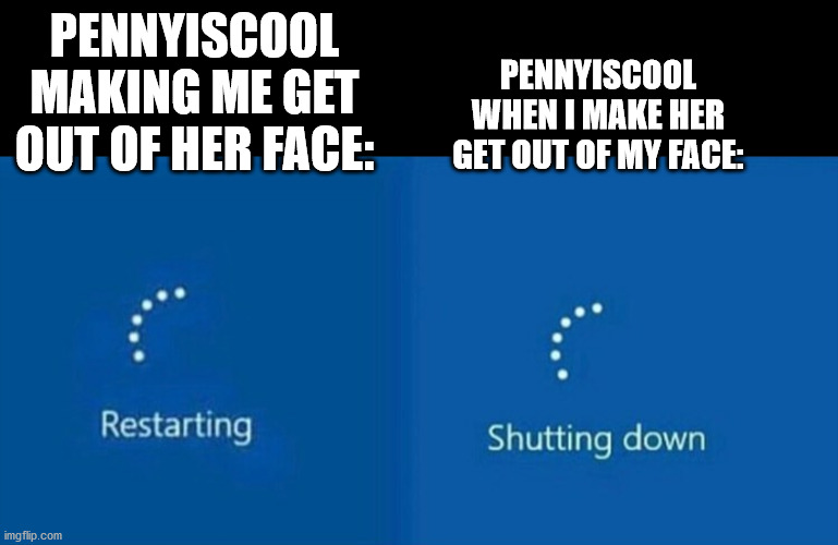 Restarting | PENNYISCOOL MAKING ME GET OUT OF HER FACE:; PENNYISCOOL WHEN I MAKE HER GET OUT OF MY FACE: | image tagged in restarting | made w/ Imgflip meme maker