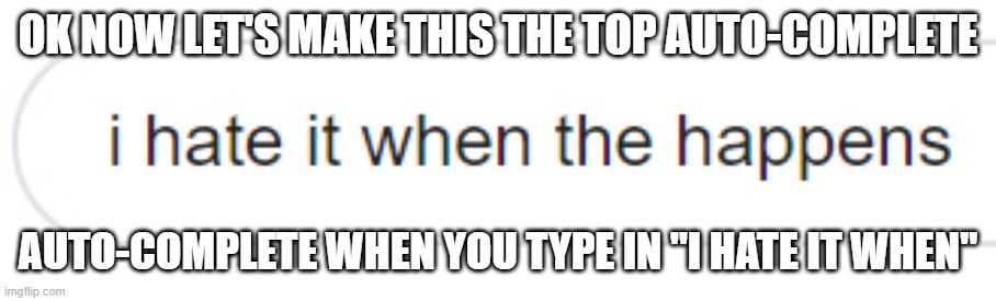 LET'S DO IT | OK NOW LET'S MAKE THIS THE TOP AUTO-COMPLETE; AUTO-COMPLETE WHEN YOU TYPE IN "I HATE IT WHEN" | image tagged in i hate it when,i,hate,it,when,make this the top auto-complete | made w/ Imgflip meme maker