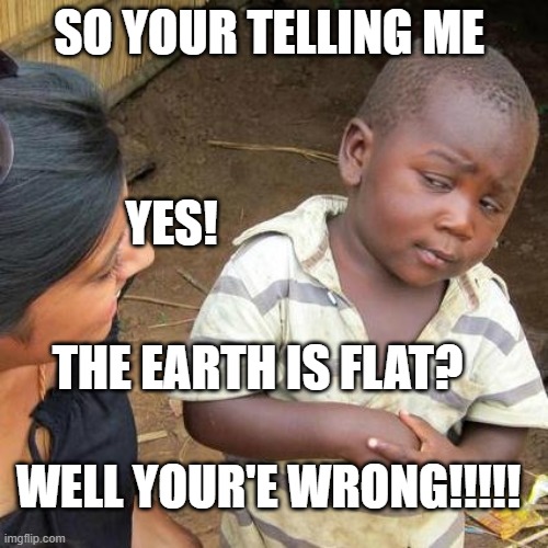 Third World Skeptical Kid | SO YOUR TELLING ME; YES! THE EARTH IS FLAT? WELL YOUR'E WRONG!!!!! | image tagged in memes,third world skeptical kid | made w/ Imgflip meme maker