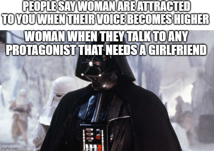 PEOPLE SAY WOMAN ARE ATTRACTED TO YOU WHEN THEIR VOICE BECOMES HIGHER; WOMAN WHEN THEY TALK TO ANY PROTAGONIST THAT NEEDS A GIRLFRIEND | image tagged in memes,darth vader | made w/ Imgflip meme maker