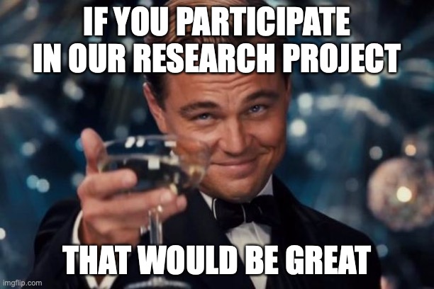 Research project on political internet memes | IF YOU PARTICIPATE IN OUR RESEARCH PROJECT; THAT WOULD BE GREAT | image tagged in memes,leonardo dicaprio cheers | made w/ Imgflip meme maker