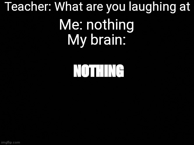 Nothing | Teacher: What are you laughing at; Me: nothing
My brain:; NOTHING | image tagged in teacher what are you laughing at | made w/ Imgflip meme maker