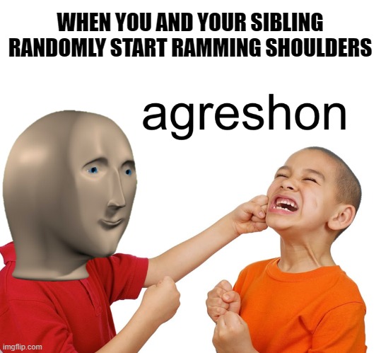 Meme man aggression | WHEN YOU AND YOUR SIBLING RANDOMLY START RAMMING SHOULDERS | image tagged in meme man aggression,memes,agreshon | made w/ Imgflip meme maker