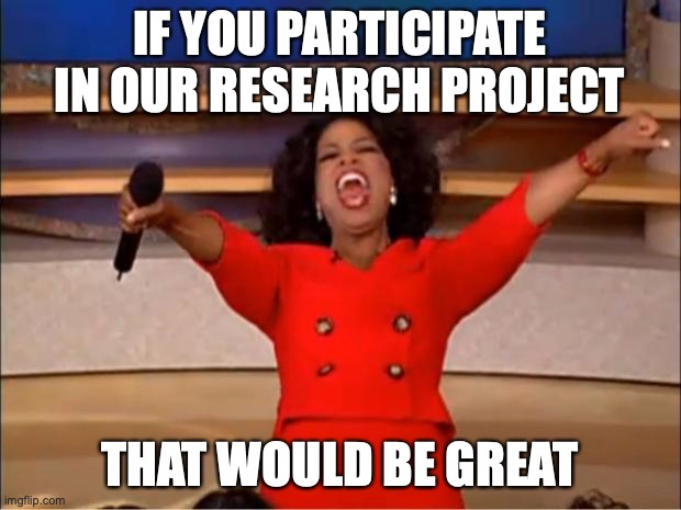 Research project on political internet memes | IF YOU PARTICIPATE IN OUR RESEARCH PROJECT; THAT WOULD BE GREAT | image tagged in memes,oprah you get a | made w/ Imgflip meme maker