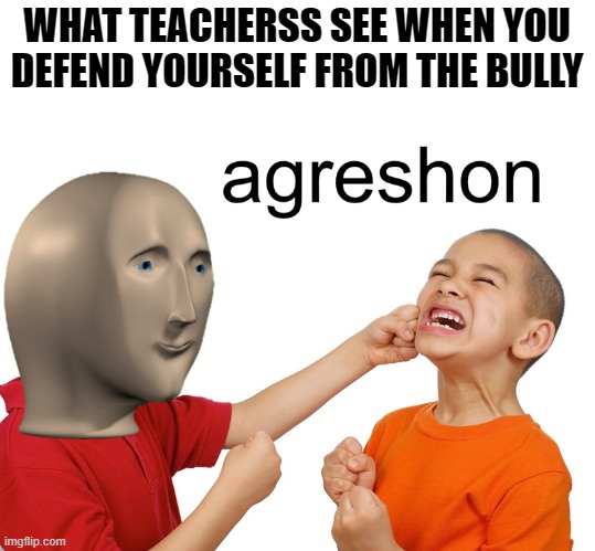 Meme man aggression | WHAT TEACHERSS SEE WHEN YOU DEFEND YOURSELF FROM THE BULLY | image tagged in meme man aggression,memes,agreshon,bullying | made w/ Imgflip meme maker
