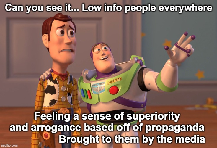 Low info citizens, cognitive dissonance and the dumbing down of society is going to be our undoing | Can you see it... Low info people everywhere; Feeling a sense of superiority 
and arrogance based off of propaganda; Brought to them by the media | image tagged in memes,x x everywhere,cognitive dissonance,low info,arrogance,ignorance | made w/ Imgflip meme maker