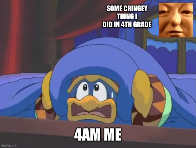 Cringey stuff at 4am | SOME CRINGEY THING I DID IN 4TH GRADE; 4AM ME | image tagged in scared dedede,cringe,420,king dedede,kirby,diesel | made w/ Imgflip meme maker