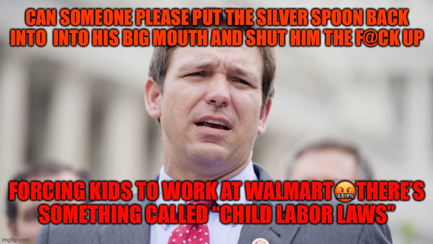 Ron Desantis | CAN SOMEONE PLEASE PUT THE SILVER SPOON BACK INTO  INTO HIS BIG MOUTH AND SHUT HIM THE F@CK UP; FORCING KIDS TO WORK AT WALMART🤬THERE’S SOMETHING CALLED “CHILD LABOR LAWS” | image tagged in ron desantis | made w/ Imgflip meme maker