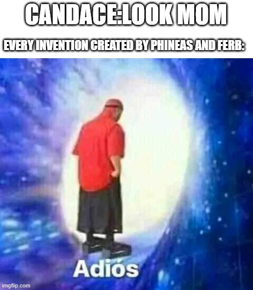 adios | CANDACE:LOOK MOM; EVERY INVENTION CREATED BY PHINEAS AND FERB: | image tagged in adios | made w/ Imgflip meme maker