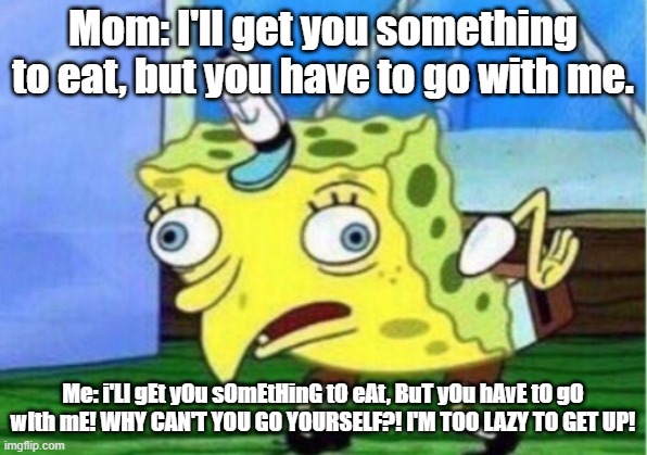 Literally whenever my mom wants to go with her to get food and I'm too lazy to. | Mom: I'll get you something to eat, but you have to go with me. Me: i'Ll gEt yOu sOmEtHinG tO eAt, BuT yOu hAvE tO gO wIth mE! WHY CAN'T YOU GO YOURSELF?! I'M TOO LAZY TO GET UP! | image tagged in memes,mocking spongebob | made w/ Imgflip meme maker