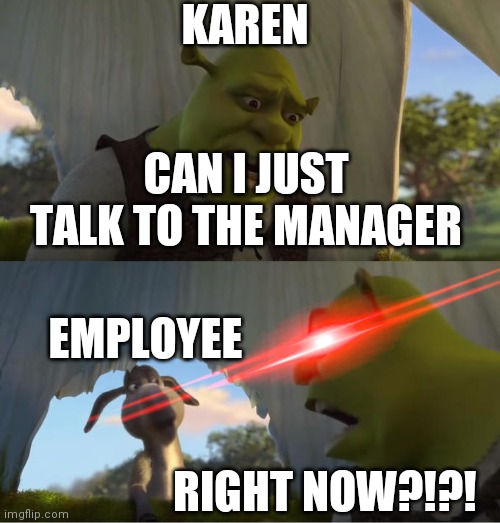 Shrek For Five Minutes | KAREN; CAN I JUST TALK TO THE MANAGER; EMPLOYEE; RIGHT NOW?!?! | image tagged in shrek for five minutes | made w/ Imgflip meme maker
