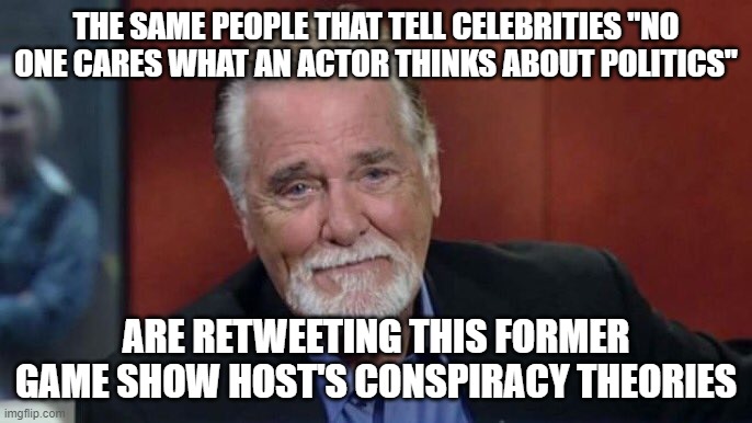 Chuck Woolery | THE SAME PEOPLE THAT TELL CELEBRITIES "NO ONE CARES WHAT AN ACTOR THINKS ABOUT POLITICS"; ARE RETWEETING THIS FORMER GAME SHOW HOST'S CONSPIRACY THEORIES | image tagged in chuck woolery | made w/ Imgflip meme maker